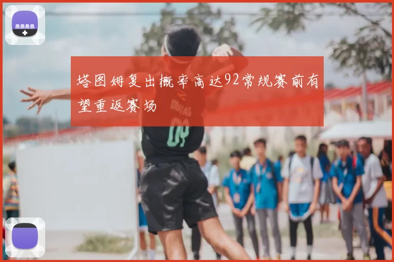 塔图姆复出概率高达92常规赛前有望重返赛场
