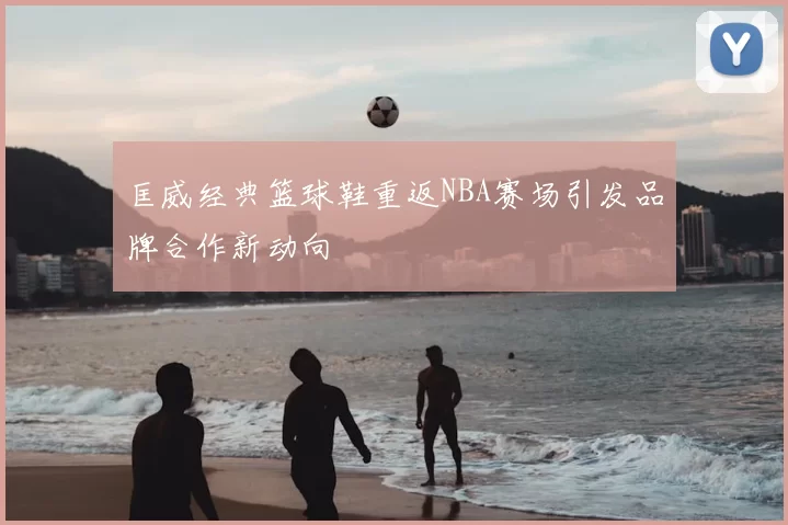 匡威经典篮球鞋重返NBA赛场引发品牌合作新动向