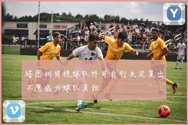 塔图姆将视球队许可自行决定复出不愿成为球队负担