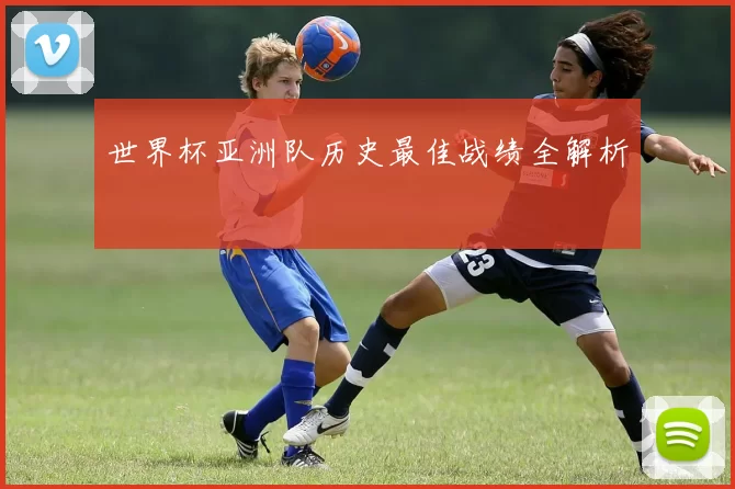 世界杯亚洲队历史最佳战绩全解析