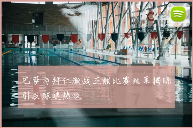 巴萨与拜仁激战正酣比赛结果揭晓引发球迷热议