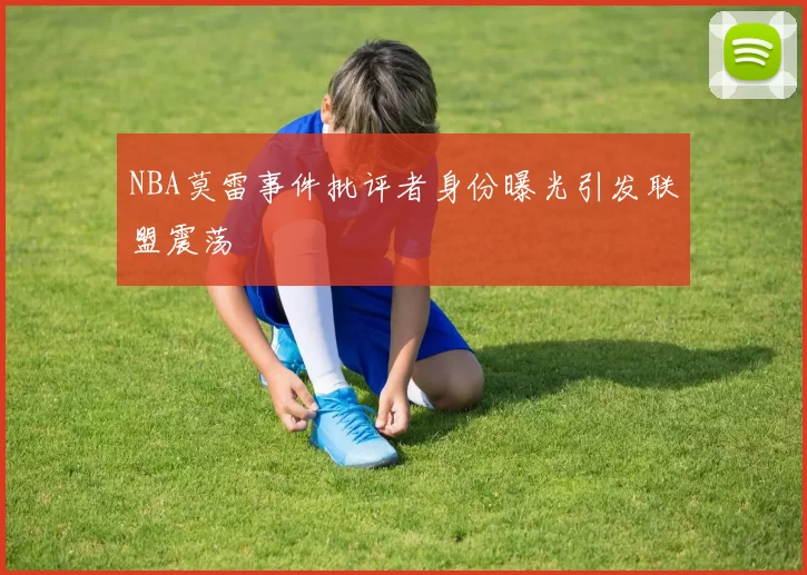 NBA莫雷事件批评者身份曝光引发联盟震荡