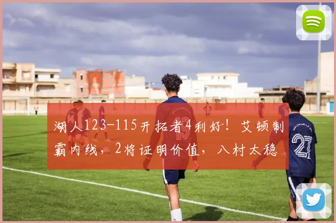 湖人123-115开拓者4利好！艾顿制霸内线，2将证明价值，八村太稳