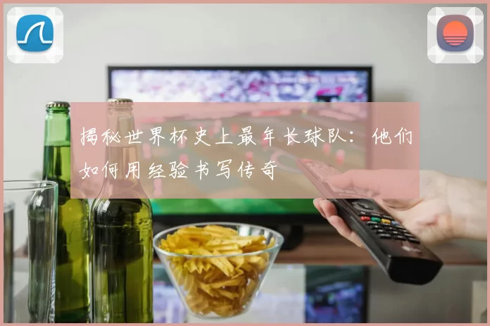 揭秘世界杯史上最年长球队：他们如何用经验书写传奇