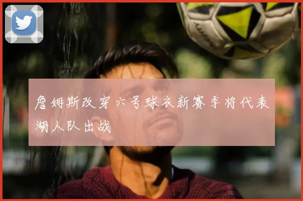 詹姆斯改穿六号球衣新赛季将代表湖人队出战