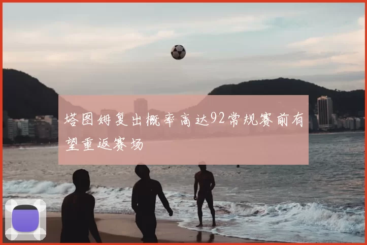 塔图姆复出概率高达92常规赛前有望重返赛场