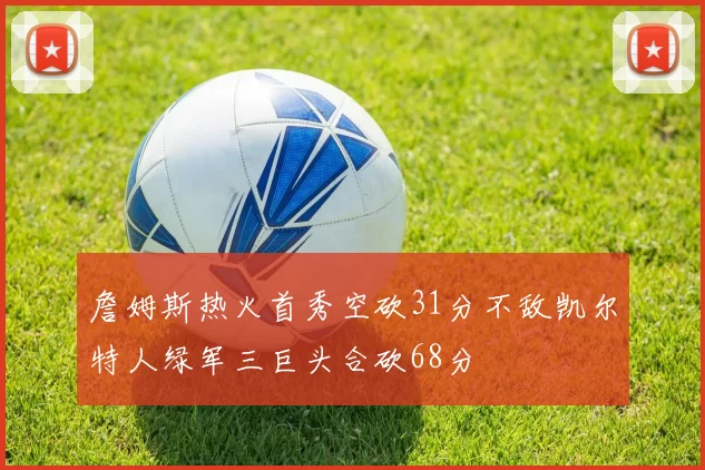 詹姆斯热火首秀空砍31分不敌凯尔特人绿军三巨头合砍68分