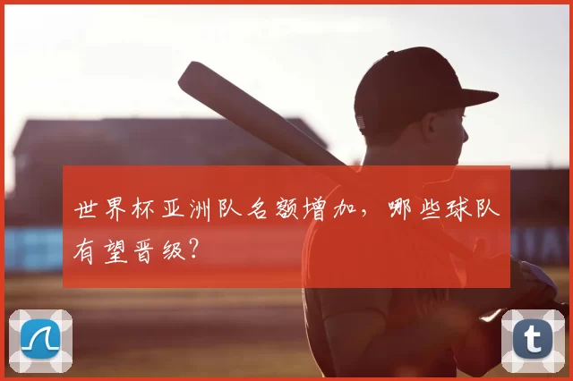 世界杯亚洲队名额增加,哪些球队有望晋级?