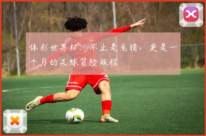 体彩世界杯:不止是竞猜,更是一个月的足球冒险旅程