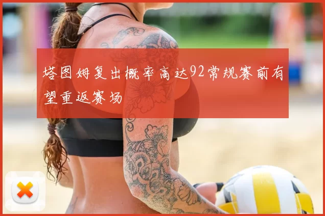 塔图姆复出概率高达92常规赛前有望重返赛场