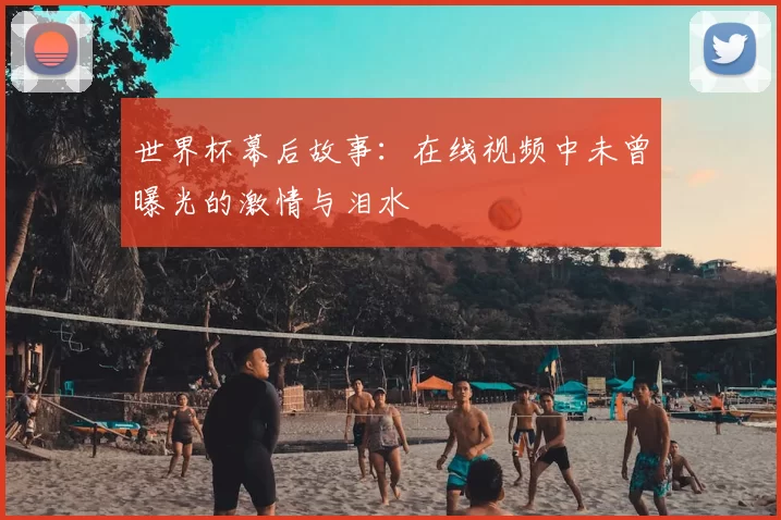 世界杯幕后故事：在线视频中未曾曝光的激情与泪水