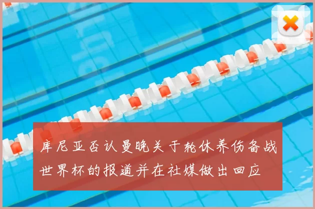 库尼亚否认曼晚关于轮休养伤备战世界杯的报道并在社媒做出回应