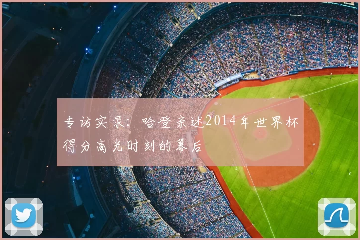 专访实录：哈登亲述2014年世界杯得分高光时刻的幕后