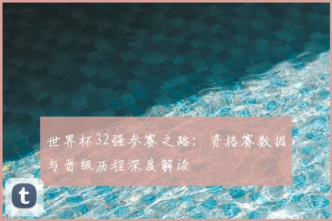 世界杯32强参赛之路：资格赛数据与晋级历程深度解读