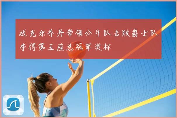 迈克尔乔丹带领公牛队击败爵士队夺得第五座总冠军奖杯