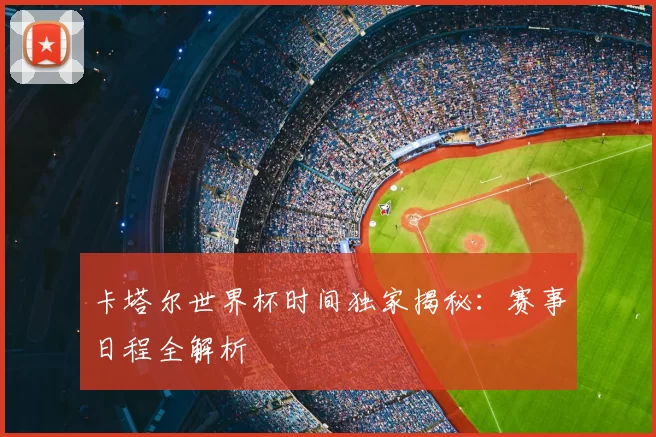 卡塔尔世界杯时间独家揭秘：赛事日程全解析