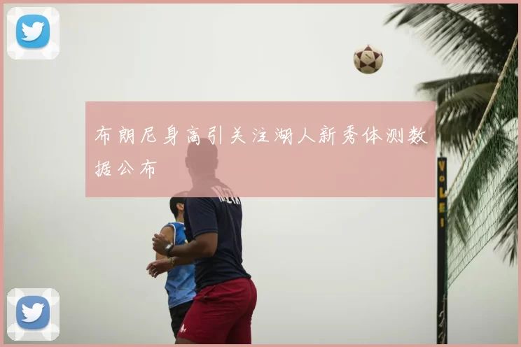 布朗尼身高引关注湖人新秀体测数据公布