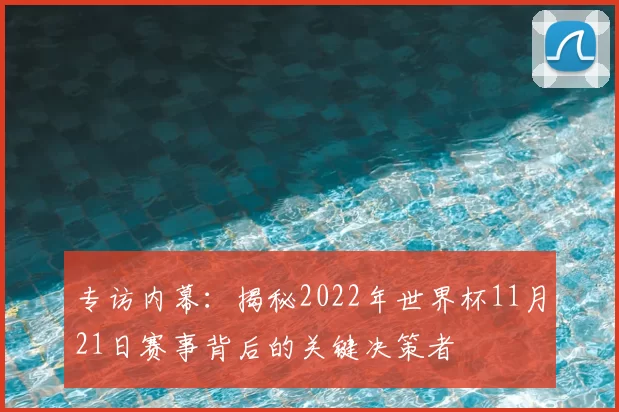 专访内幕：揭秘2022年世界杯11月21日赛事背后的关键决策者