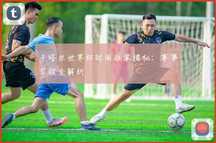 卡塔尔世界杯时间独家揭秘:赛事日程全解析