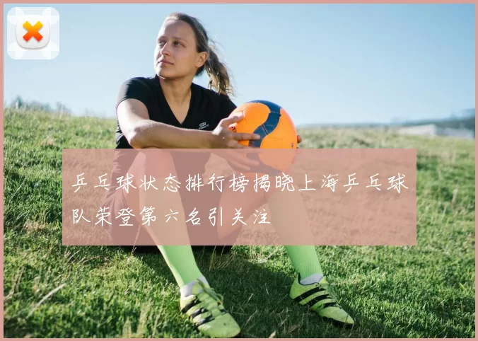 乒乓球状态排行榜揭晓上海乒乓球队荣登第六名引关注
