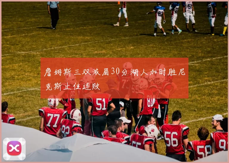 詹姆斯三双浓眉30分湖人加时胜尼克斯止住连败