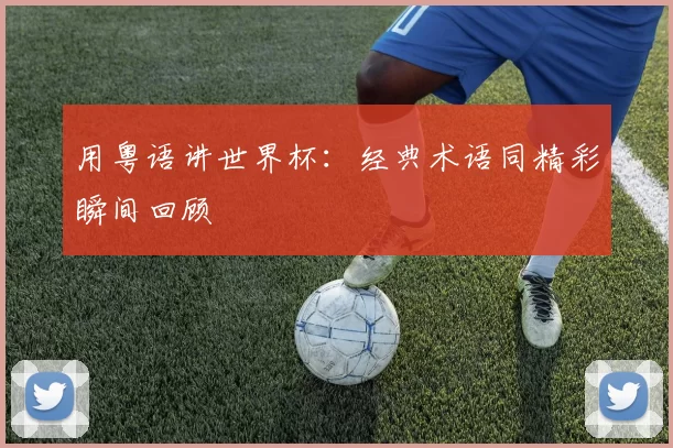用粤语讲世界杯：经典术语同精彩瞬间回顾