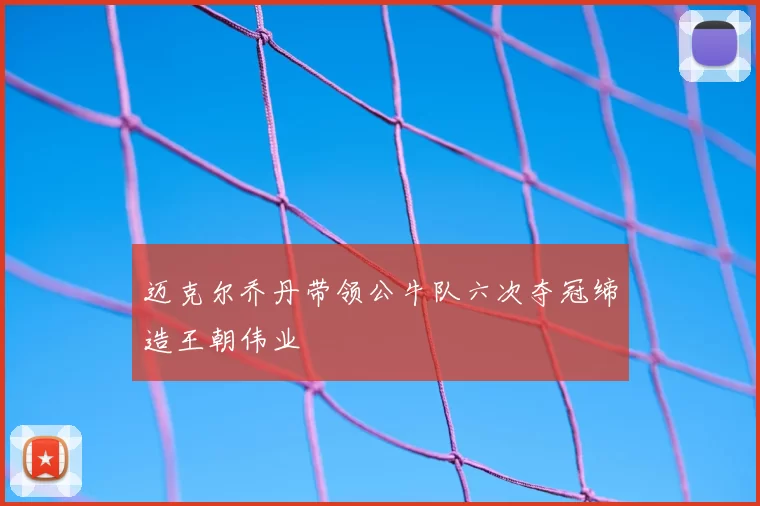 迈克尔乔丹带领公牛队六次夺冠缔造王朝伟业