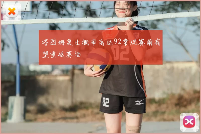 塔图姆复出概率高达92常规赛前有望重返赛场