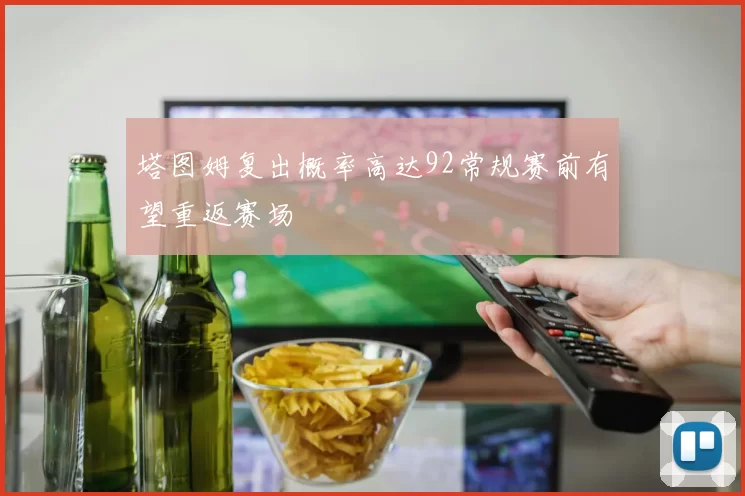 塔图姆复出概率高达92常规赛前有望重返赛场