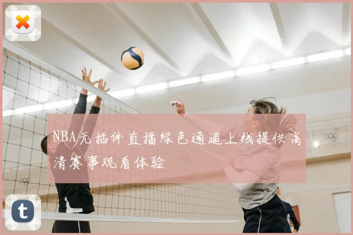 NBA无插件直播绿色通道上线提供高清赛事观看体验