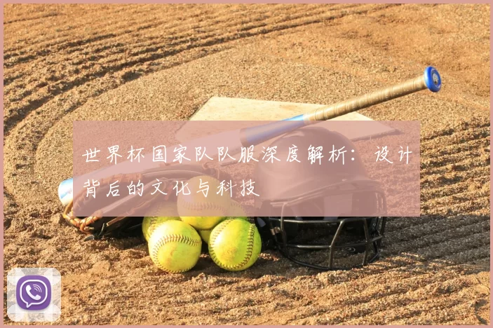 世界杯国家队队服深度解析:设计背后的文化与科技