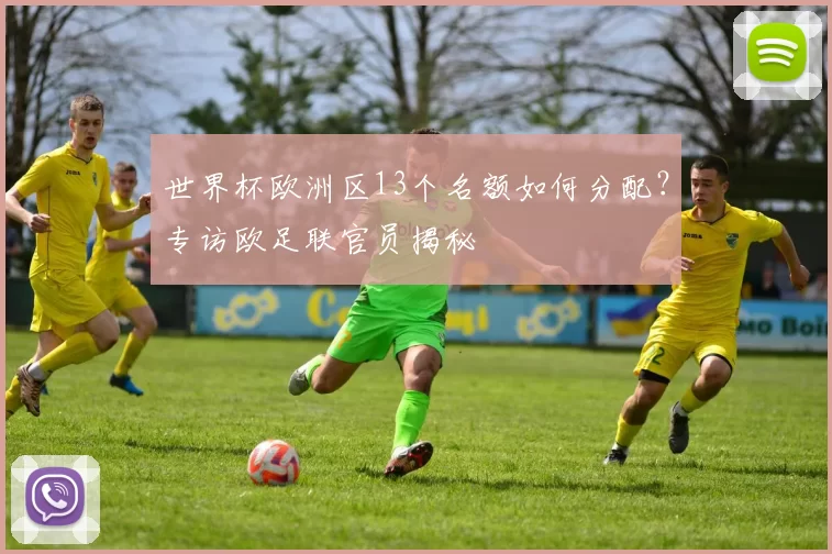 世界杯欧洲区13个名额如何分配?专访欧足联官员揭秘
