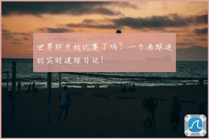 世界杯开始比赛了吗?一个老球迷的实时追踪日记!