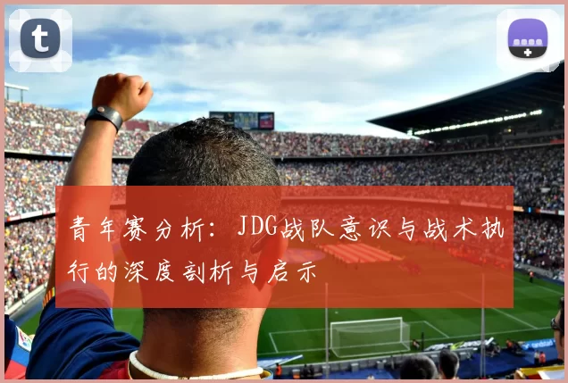 青年赛分析:JDG战队意识与战术执行的深度剖析与启示