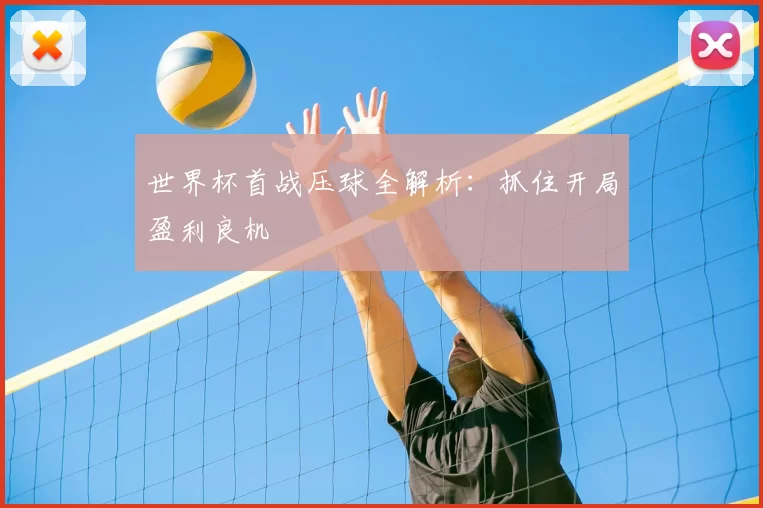 世界杯首战压球全解析：抓住开局盈利良机