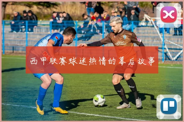 西甲联赛球迷热情的幕后故事