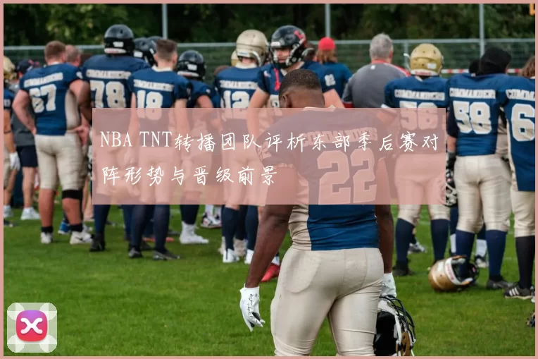 NBA TNT转播团队评析东部季后赛对阵形势与晋级前景
