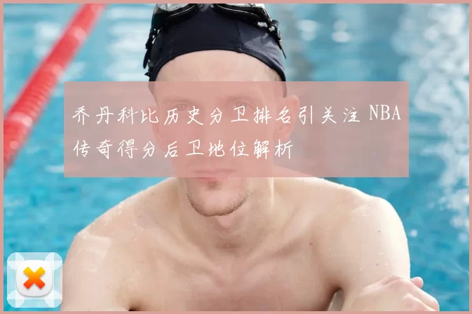 乔丹科比历史分卫排名引关注 NBA传奇得分后卫地位解析
