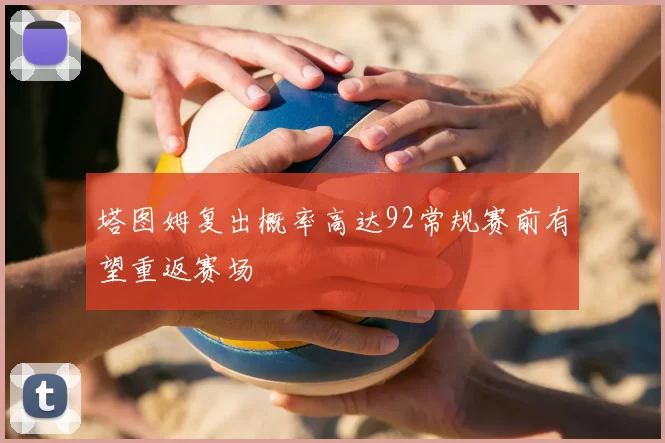 塔图姆复出概率高达92常规赛前有望重返赛场