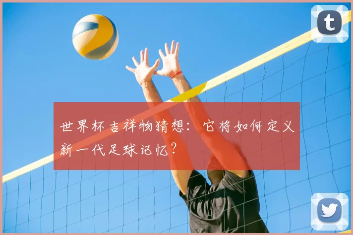 世界杯吉祥物猜想:它将如何定义新一代足球记忆?