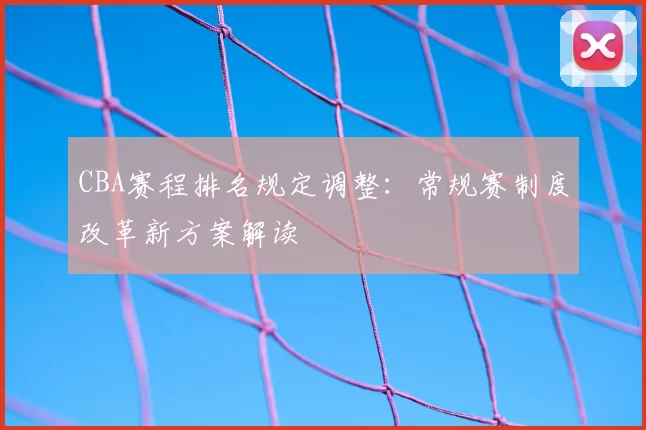 CBA赛程排名规定调整：常规赛制度改革新方案解读