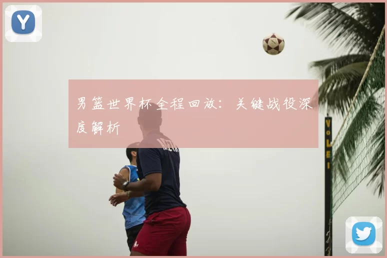 男篮世界杯全程回放:关键战役深度解析