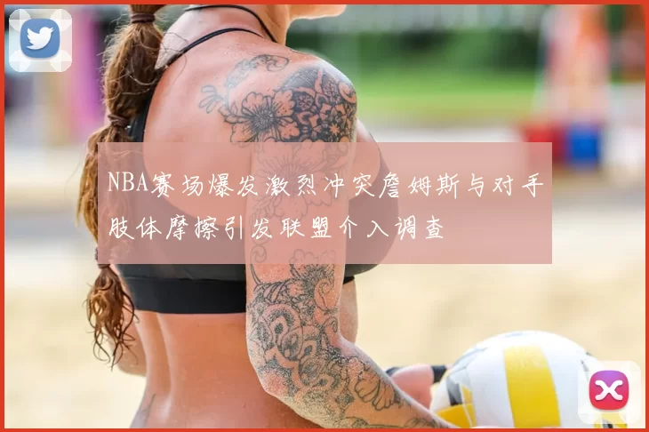 NBA赛场爆发激烈冲突詹姆斯与对手肢体摩擦引发联盟介入调查