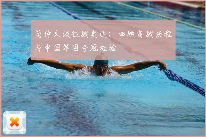 苟仲文谈征战奥运:回顾备战历程与中国军团夺冠经验