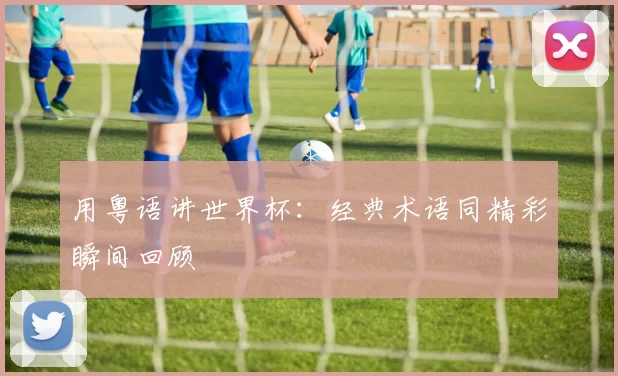 用粤语讲世界杯：经典术语同精彩瞬间回顾