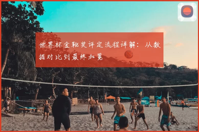 世界杯金靴奖评定流程详解：从数据对比到最终加冕