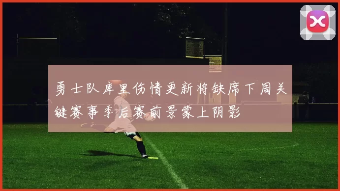勇士队库里伤情更新将缺席下周关键赛事季后赛前景蒙上阴影