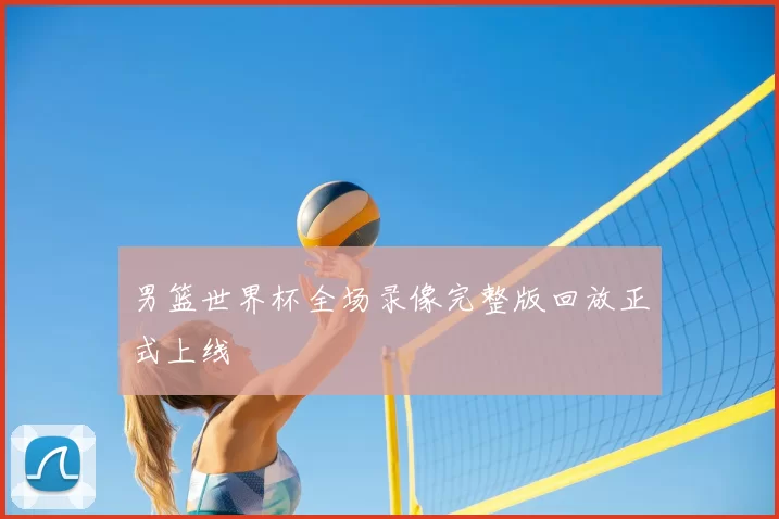 男篮世界杯全场录像完整版回放正式上线