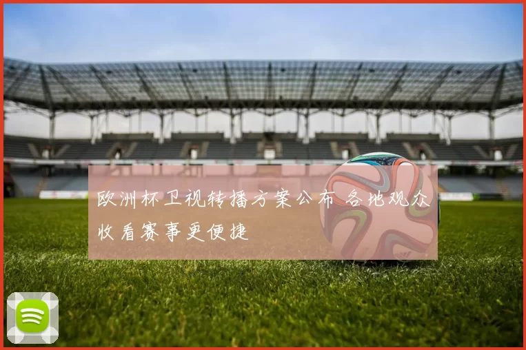 欧洲杯卫视转播方案公布 各地观众收看赛事更便捷
