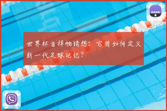 世界杯吉祥物猜想：它将如何定义新一代足球记忆？